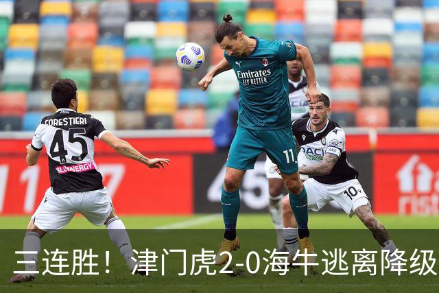 三连胜！津门虎2-0海牛逃离降级区 谢蒂内、基莱斯破门