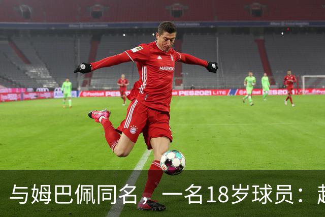 与姆巴佩同名，一名18岁球员：起名纯属巧合，在球场经常被嘲笑