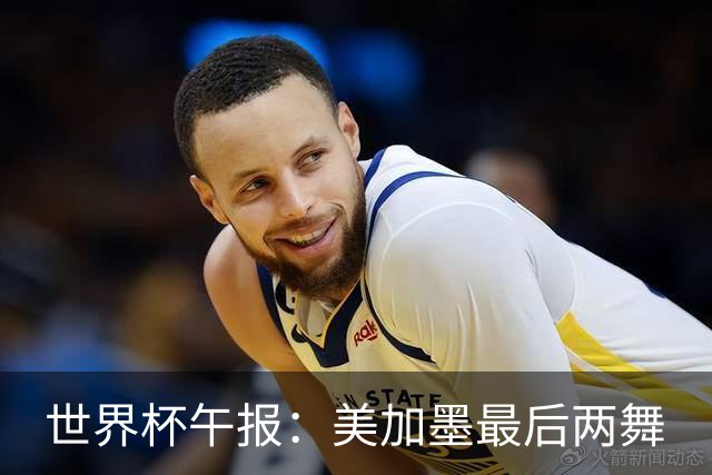 世界杯午报：美加墨最后两舞
