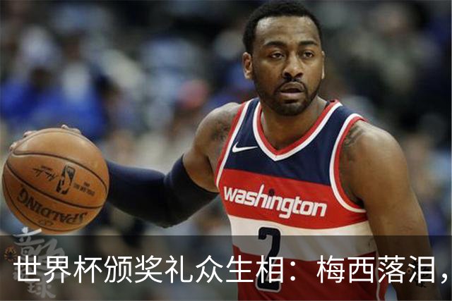 世界杯颁奖礼众生相：梅西落泪，亚马尔受关注，姆巴佩偷笑