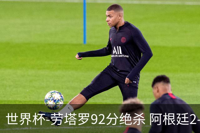 世界杯-劳塔罗92分绝杀 阿根廷2-1逆转英格兰进决赛