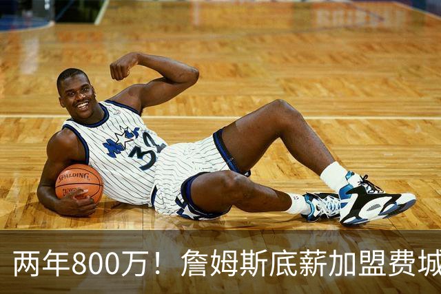 两年800万！詹姆斯底薪加盟费城76人，抱团冲击第五冠