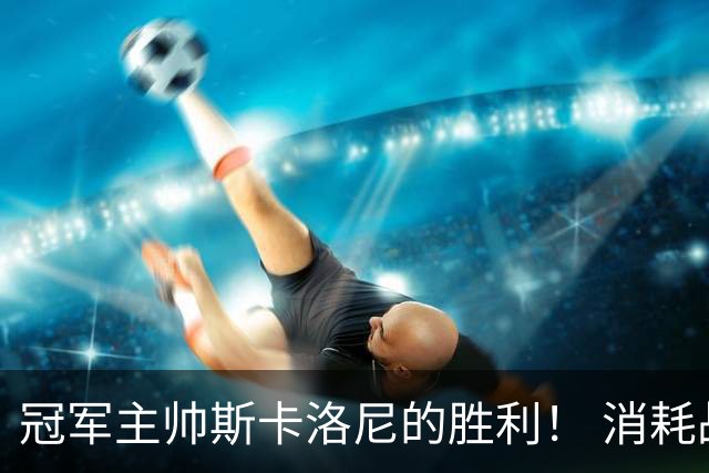 冠军主帅斯卡洛尼的胜利！ 消耗战+临场纠错+终极一掷