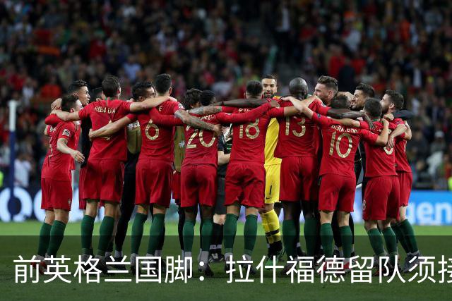 前英格兰国脚：拉什福德留队须接受替补，并解释当初离队原因