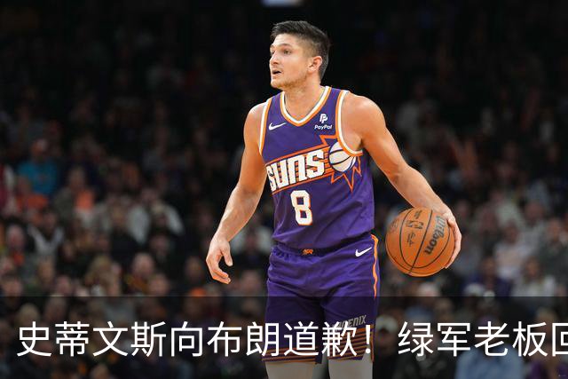史蒂文斯向布朗道歉！绿军老板回应多笔争议运作：和省钱毫无关系