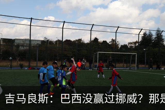 吉马良斯：巴西没赢过挪威？那是很久以前了，这能激发我们的斗志