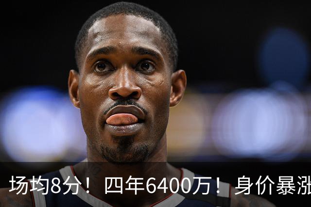 场均8分！四年6400万！身价暴涨！又是阴阳合同？