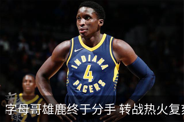 字母哥雄鹿终于分手 转战热火复刻奥尼尔剧本？