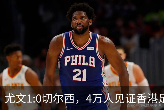 尤文1:0切尔西，4万人见证香港足球“炫富局”昨晚启德体育园沸腾了