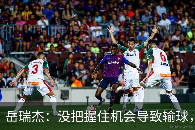 岳瑞杰：没把握住机会导致输球，全队要尽快调整到最佳状态