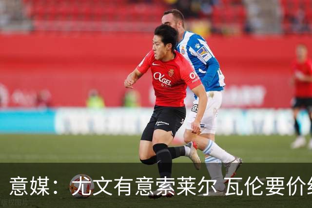 意媒：尤文有意索莱尔 瓦伦要价约4500万欧