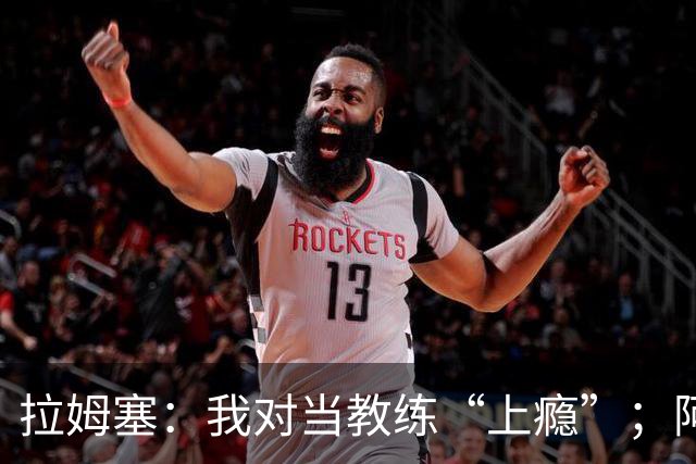 拉姆塞：我对当教练“上瘾”；阿森纳夺冠时我高兴坏了