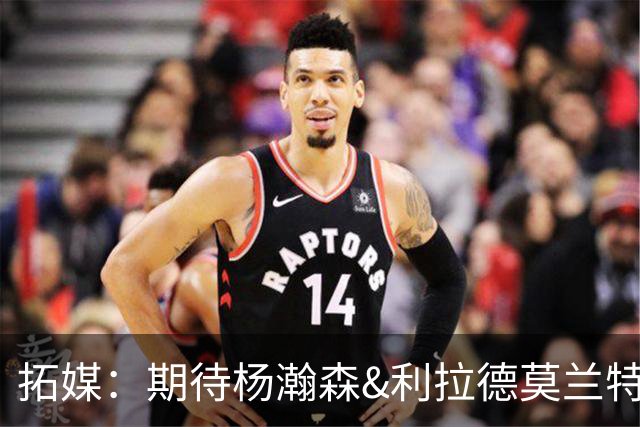 拓媒：期待杨瀚森&利拉德莫兰特打出默契 霍勒迪打法对他有帮助