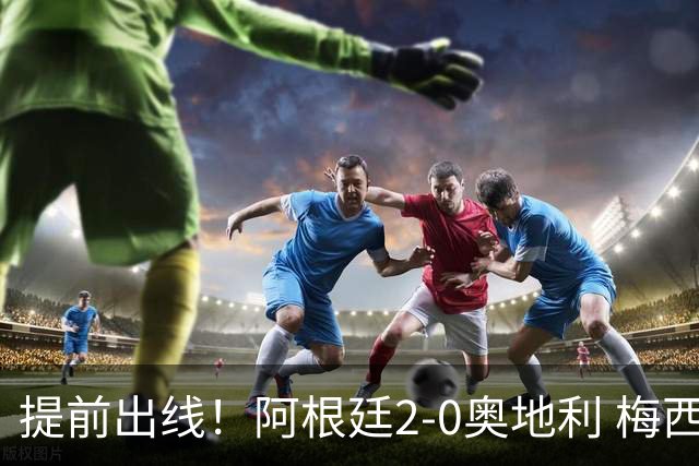 提前出线！阿根廷2-0奥地利 梅西失点+双响18球加冕世界杯射手王