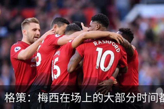 格策：梅西在场上的大部分时间都在散步，但他一拿球就没人能跟上