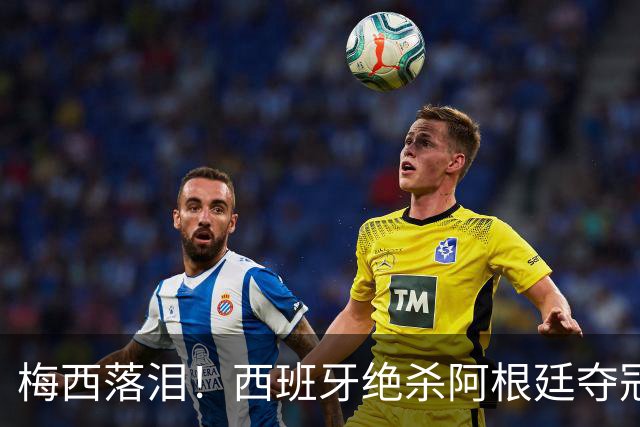 梅西落泪！西班牙绝杀阿根廷夺冠！传控足球重掌世界杯