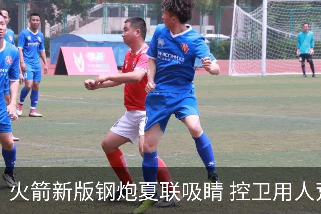 火箭新版钢炮夏联吸睛 控卫用人荒终于有救了？