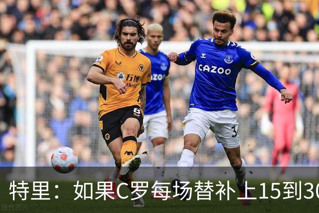 特里：如果C罗每场替补上15到30分钟，对方后卫肯定会感到害怕