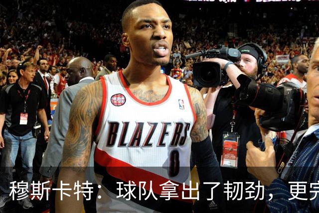 穆斯卡特：球队拿出了韧劲，更完整的阵容对技战术发挥有帮助