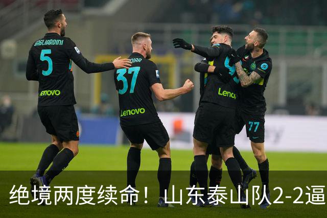 绝境两度续命！山东泰山队2-2逼平武汉，点球4-3惊险晋级，刘洋头球救主，克雷桑加时绝平，于金永两连扑封神