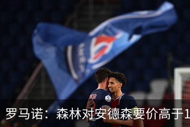 罗马诺：森林对安德森要价高于1亿镑，若拿不下曼城会转攻托纳利