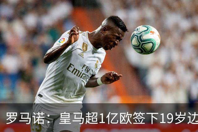 罗马诺：皇马超1亿欧签下19岁边锋 维尼修斯未来或生变