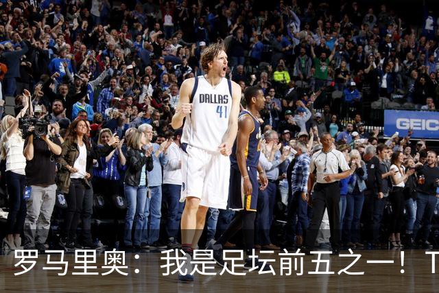 罗马里奥：我是足坛前五之一！TOP6我选贝利老马梅西C罗我和大罗