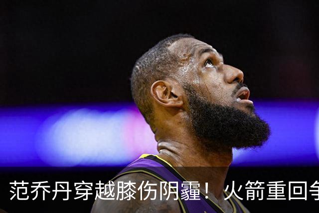 范乔丹穿越膝伤阴霾！火箭重回争冠行列