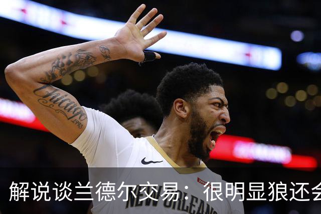 解说谈兰德尔交易：很明显狼还会有操作 没必要主动这么为送而送
