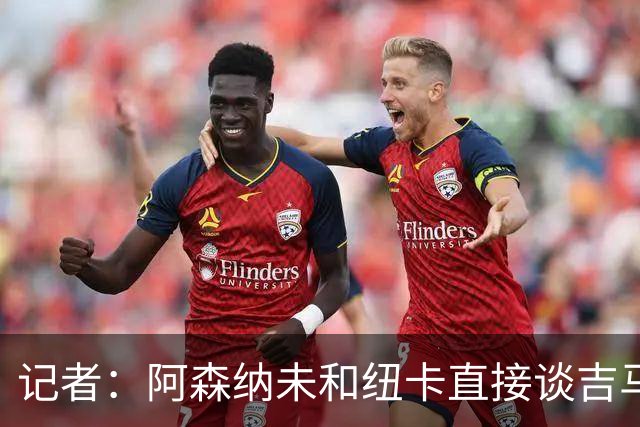 记者：阿森纳未和纽卡直接谈吉马良斯，纽卡要价8500万镑
