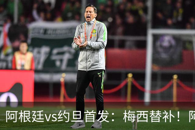 阿根廷vs约旦首发：梅西替补！阿尔瓦雷斯搭档劳塔罗，帕斯先发