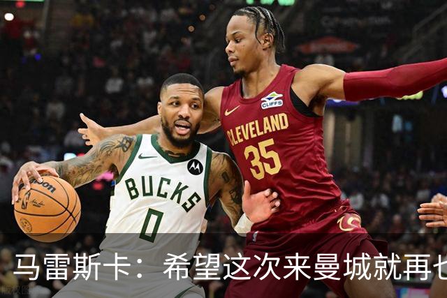 马雷斯卡：希望这次来曼城就再也不走了！我们的目标是延续荣光