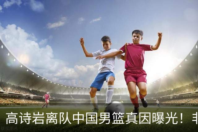 高诗岩离队中国男篮真因曝光！非能力不行，依旧是郭士强中意之人
