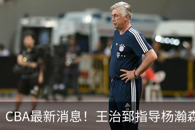 CBA最新消息！王治郅指导杨瀚森，李炎哲官宣大婚，上海或续约闫鹏飞