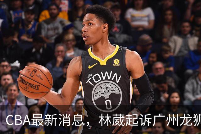 CBA最新消息，林葳起诉广州龙狮，郭艾伦正面回应退役传闻！
