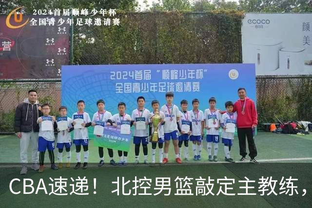 CBA速递！北控男篮敲定主教练，北京男篮欲买断范子铭，青岛男篮续约内线大外，NBL球队接触周鹏