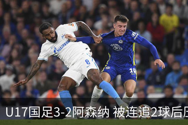 U17国足3-2阿森纳 被连追2球后压哨制胜 赵松源双响 程晟涵替补绝杀